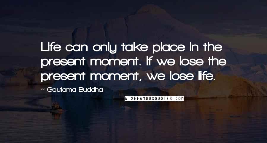 Gautama Buddha Quotes: Life can only take place in the present moment. If we lose the present moment, we lose life.