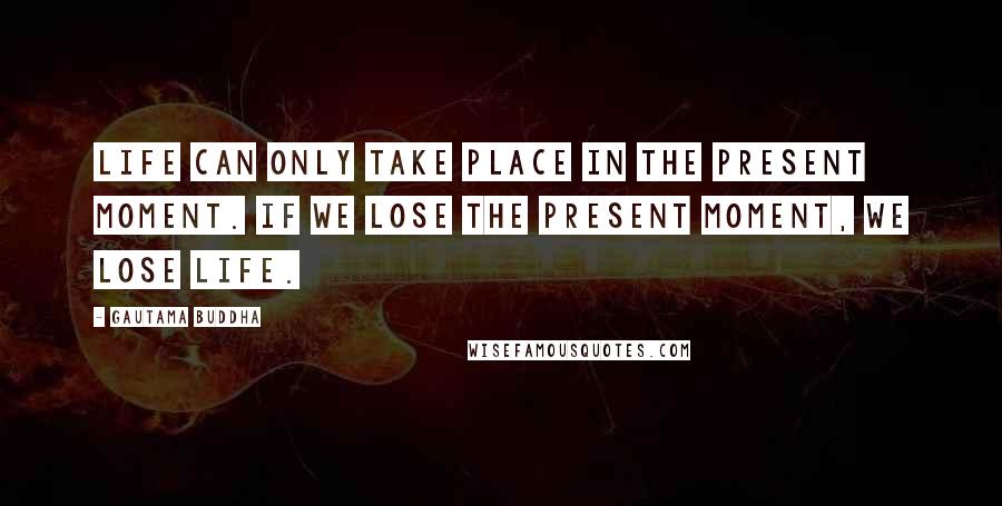 Gautama Buddha Quotes: Life can only take place in the present moment. If we lose the present moment, we lose life.