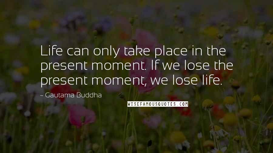 Gautama Buddha Quotes: Life can only take place in the present moment. If we lose the present moment, we lose life.