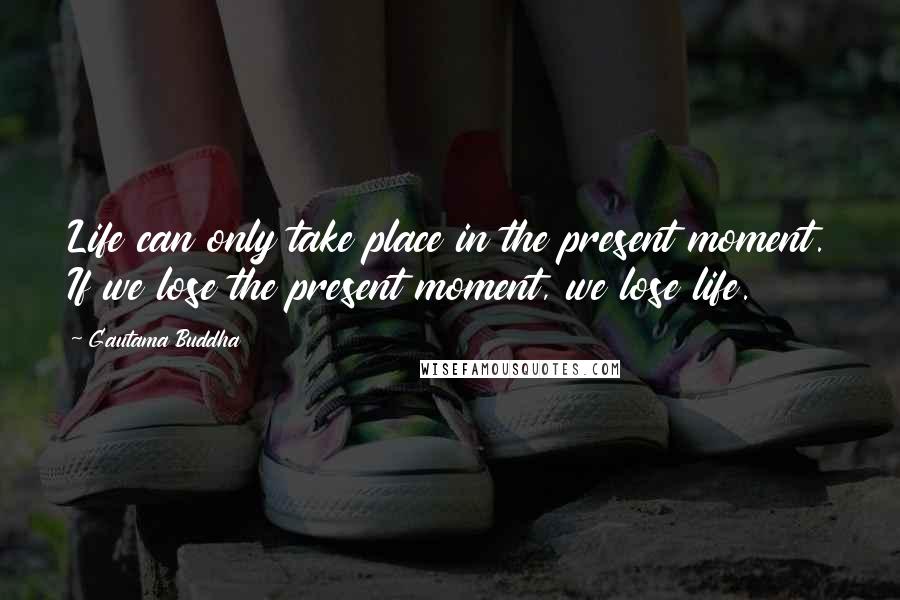Gautama Buddha Quotes: Life can only take place in the present moment. If we lose the present moment, we lose life.