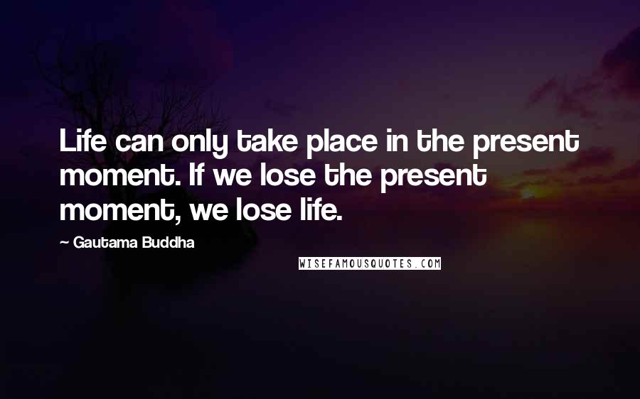 Gautama Buddha Quotes: Life can only take place in the present moment. If we lose the present moment, we lose life.