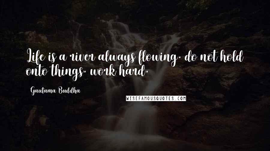 Gautama Buddha Quotes: Life is a river always flowing. do not hold onto things. work hard.