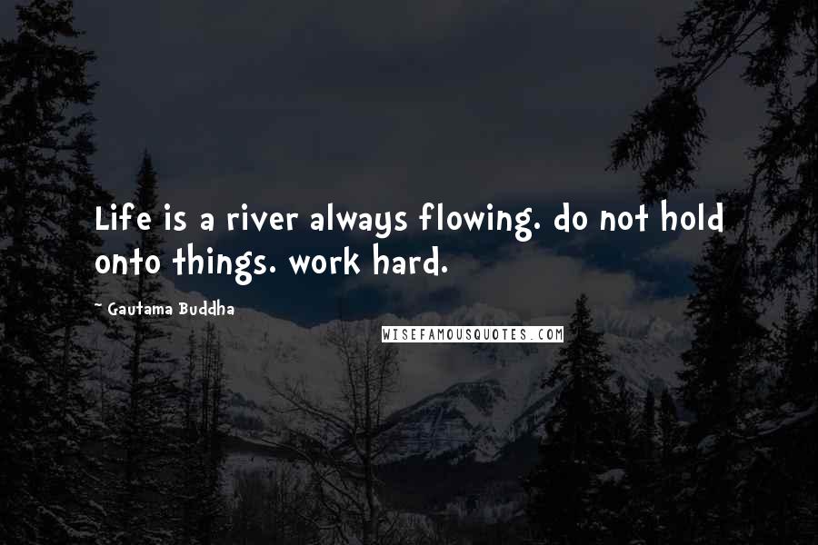 Gautama Buddha Quotes: Life is a river always flowing. do not hold onto things. work hard.