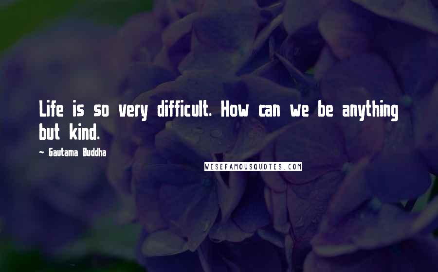 Gautama Buddha Quotes: Life is so very difficult. How can we be anything but kind.