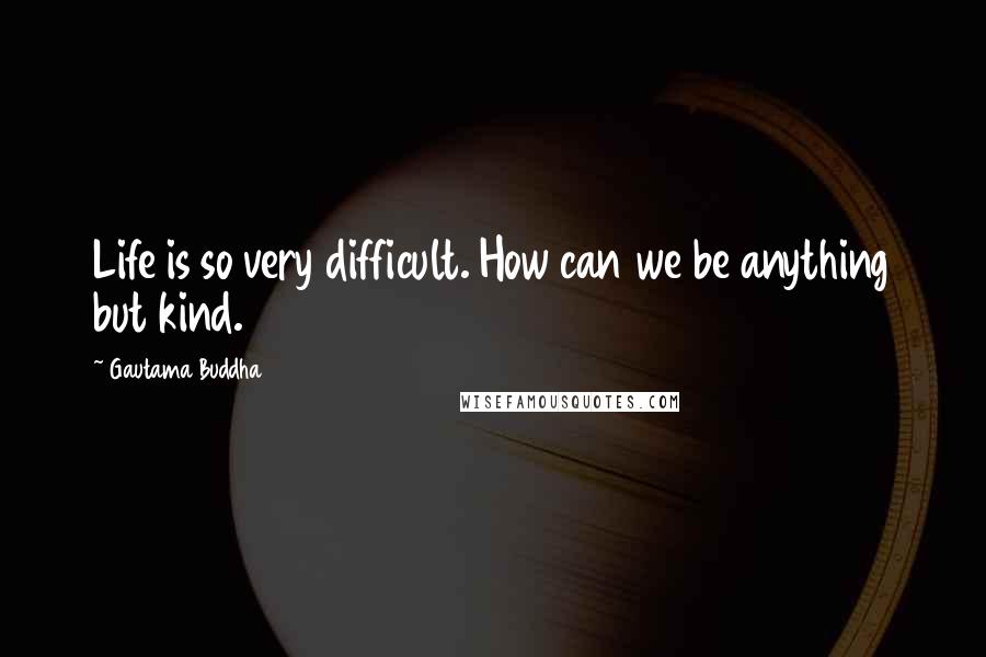 Gautama Buddha Quotes: Life is so very difficult. How can we be anything but kind.