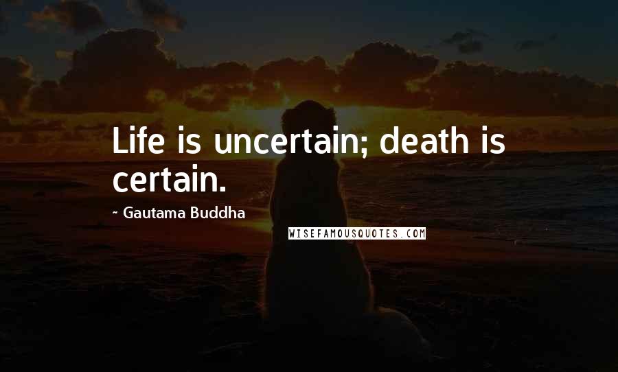 Gautama Buddha Quotes: Life is uncertain; death is certain.