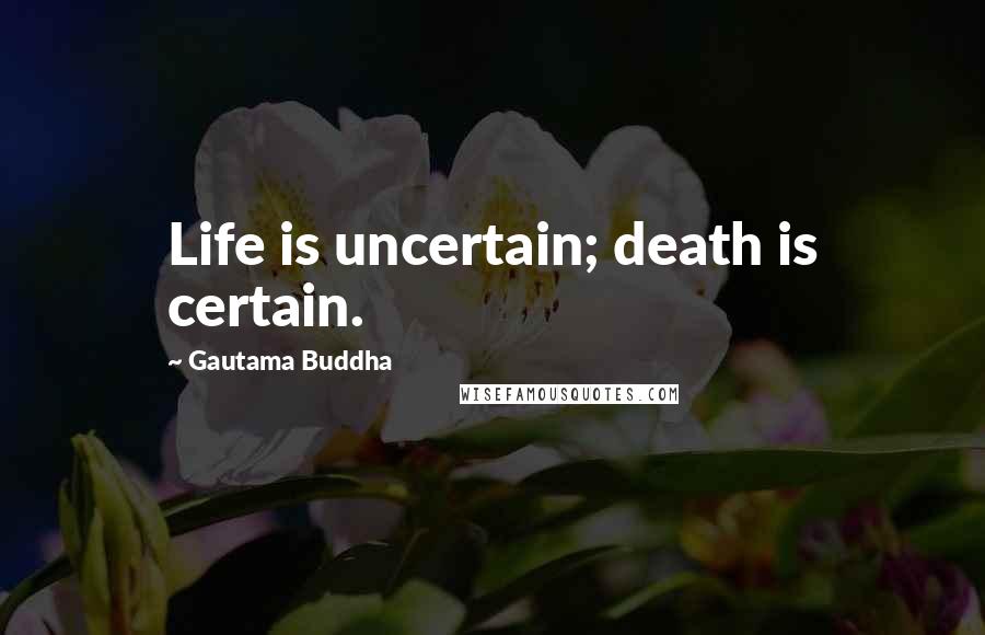 Gautama Buddha Quotes: Life is uncertain; death is certain.