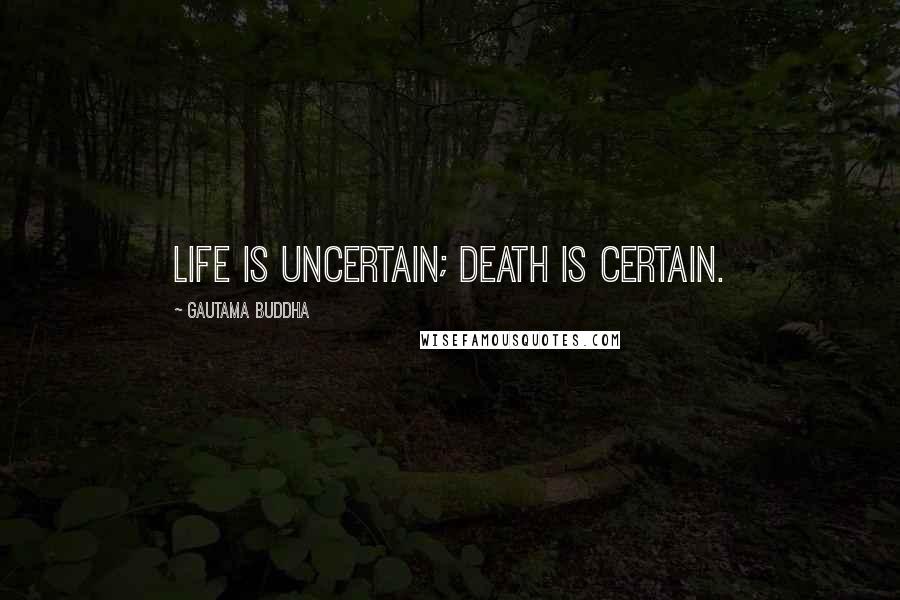 Gautama Buddha Quotes: Life is uncertain; death is certain.