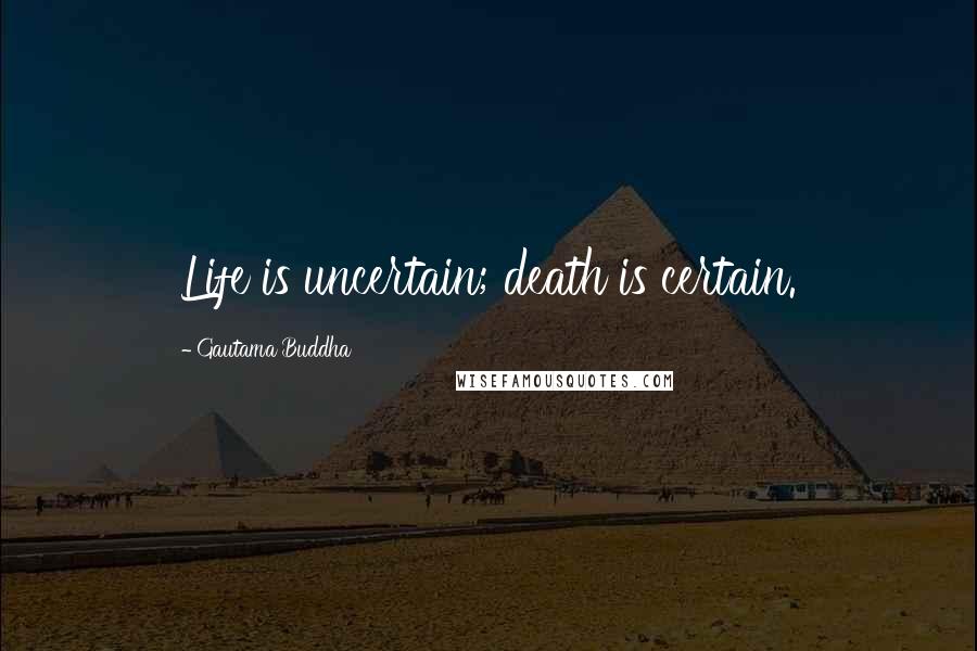 Gautama Buddha Quotes: Life is uncertain; death is certain.