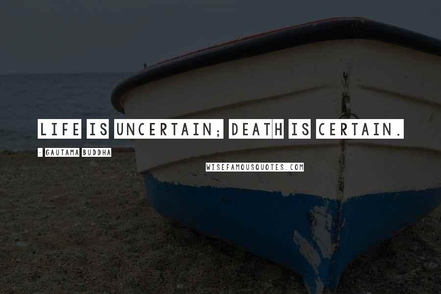 Gautama Buddha Quotes: Life is uncertain; death is certain.