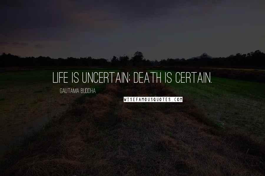 Gautama Buddha Quotes: Life is uncertain; death is certain.