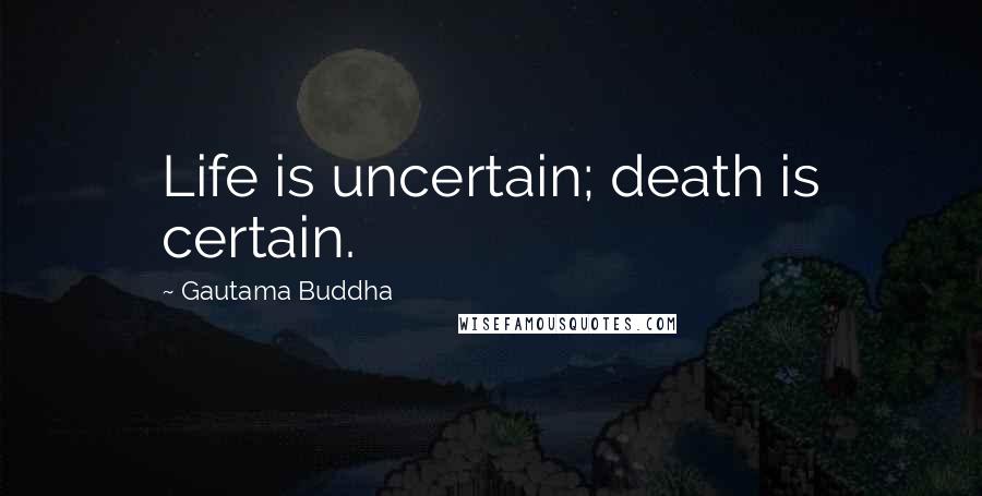 Gautama Buddha Quotes: Life is uncertain; death is certain.