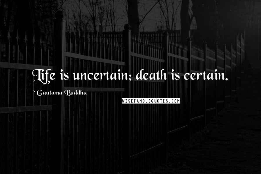 Gautama Buddha Quotes: Life is uncertain; death is certain.