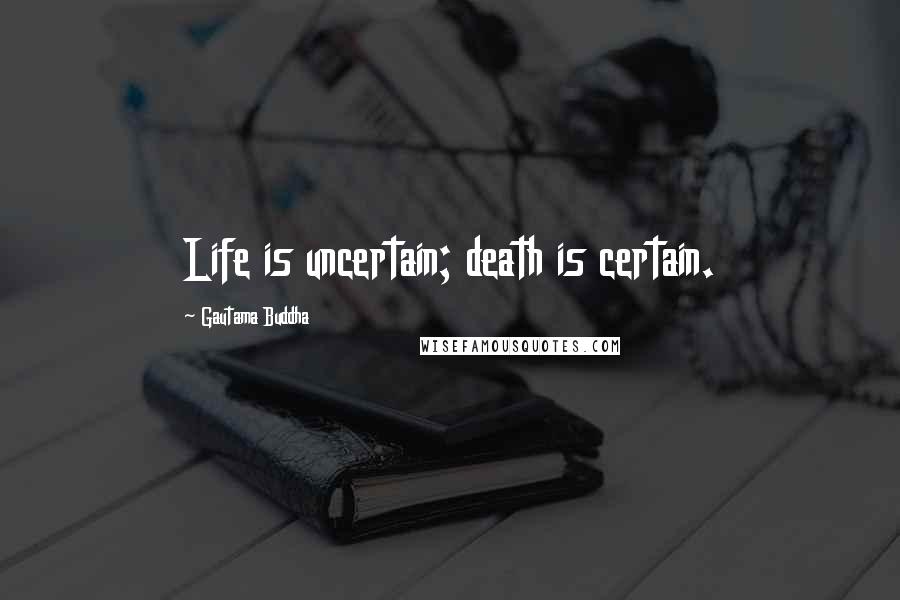 Gautama Buddha Quotes: Life is uncertain; death is certain.