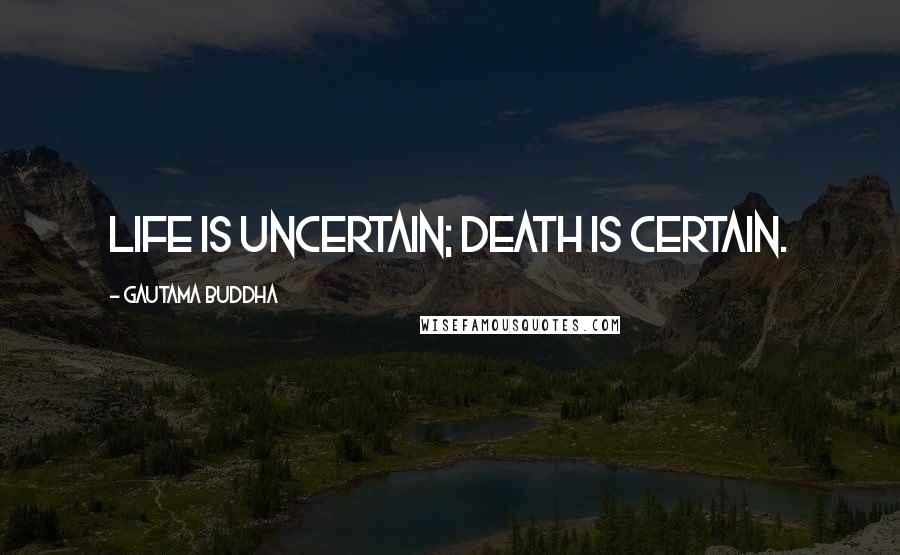 Gautama Buddha Quotes: Life is uncertain; death is certain.
