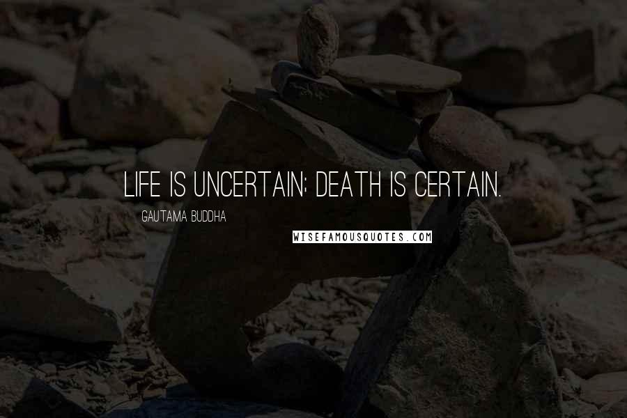 Gautama Buddha Quotes: Life is uncertain; death is certain.