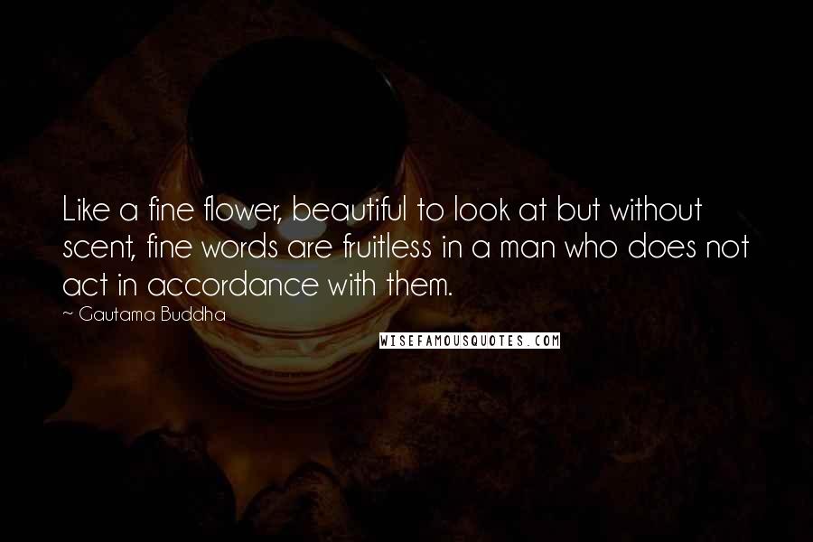 Gautama Buddha Quotes: Like a fine flower, beautiful to look at but without scent, fine words are fruitless in a man who does not act in accordance with them.