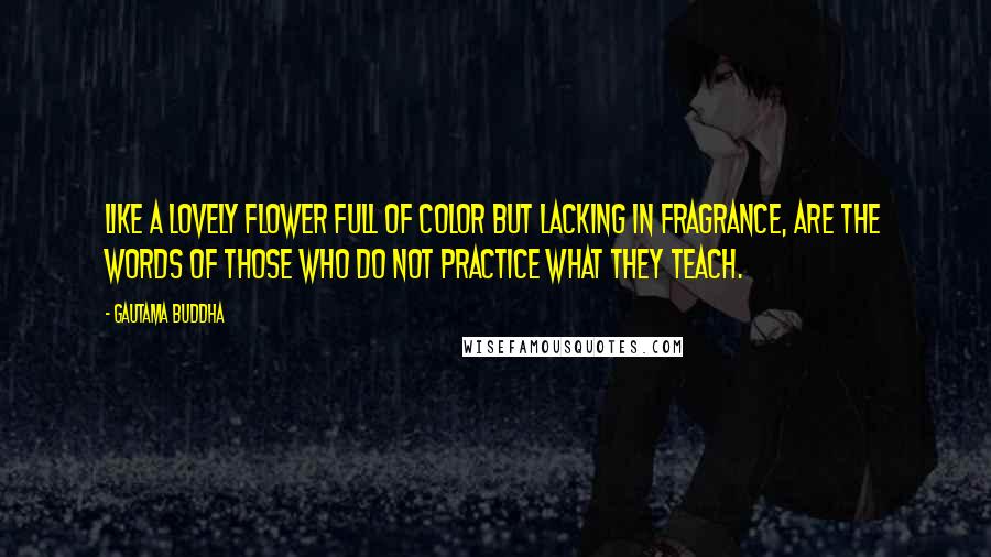 Gautama Buddha Quotes: Like a lovely flower full of color but lacking in fragrance, are the words of those who do not practice what they teach.