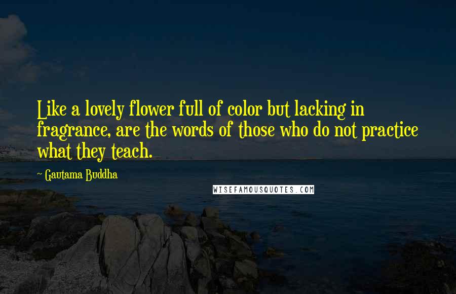 Gautama Buddha Quotes: Like a lovely flower full of color but lacking in fragrance, are the words of those who do not practice what they teach.