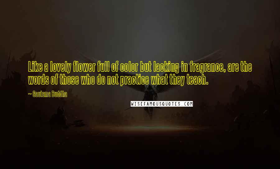 Gautama Buddha Quotes: Like a lovely flower full of color but lacking in fragrance, are the words of those who do not practice what they teach.