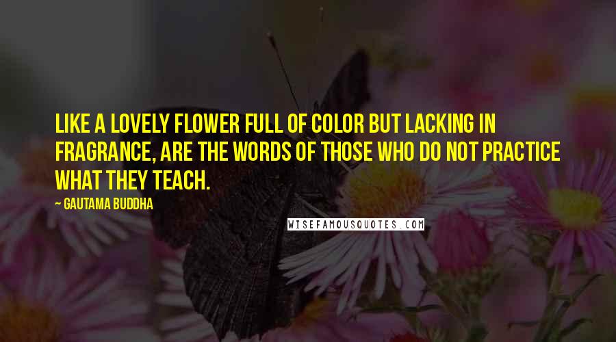 Gautama Buddha Quotes: Like a lovely flower full of color but lacking in fragrance, are the words of those who do not practice what they teach.