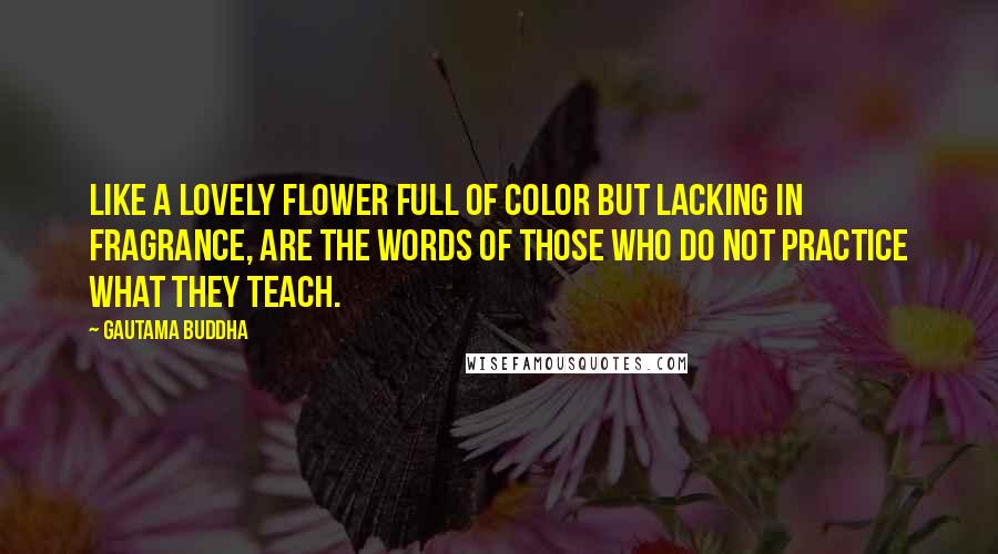 Gautama Buddha Quotes: Like a lovely flower full of color but lacking in fragrance, are the words of those who do not practice what they teach.