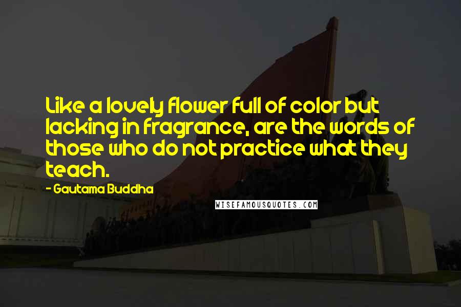 Gautama Buddha Quotes: Like a lovely flower full of color but lacking in fragrance, are the words of those who do not practice what they teach.