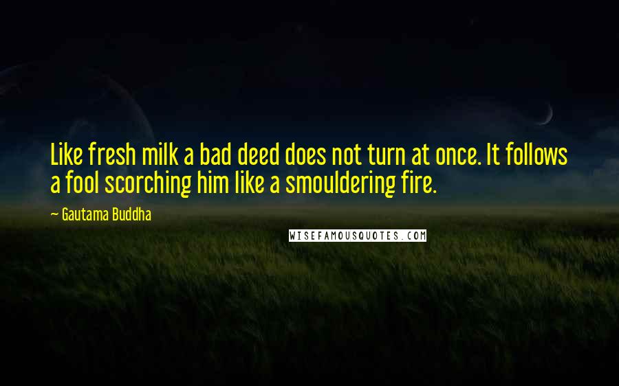 Gautama Buddha Quotes: Like fresh milk a bad deed does not turn at once. It follows a fool scorching him like a smouldering fire.