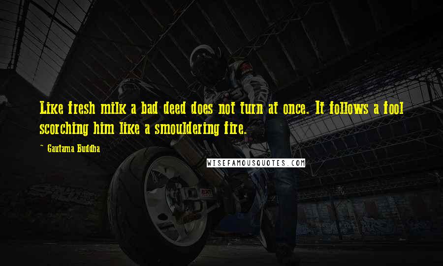 Gautama Buddha Quotes: Like fresh milk a bad deed does not turn at once. It follows a fool scorching him like a smouldering fire.