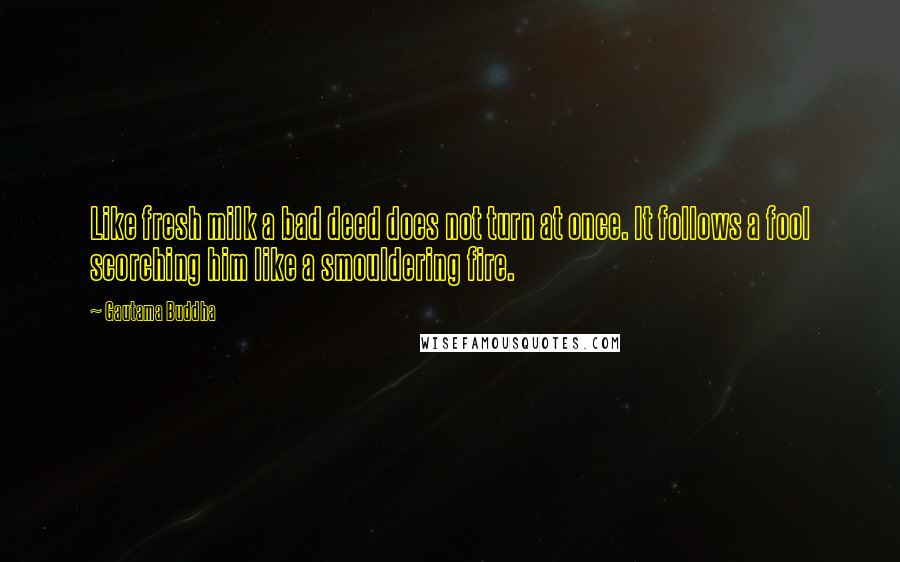 Gautama Buddha Quotes: Like fresh milk a bad deed does not turn at once. It follows a fool scorching him like a smouldering fire.