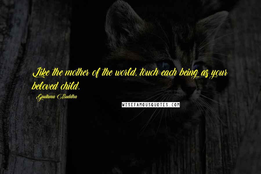 Gautama Buddha Quotes: Like the mother of the world, touch each being as your beloved child.