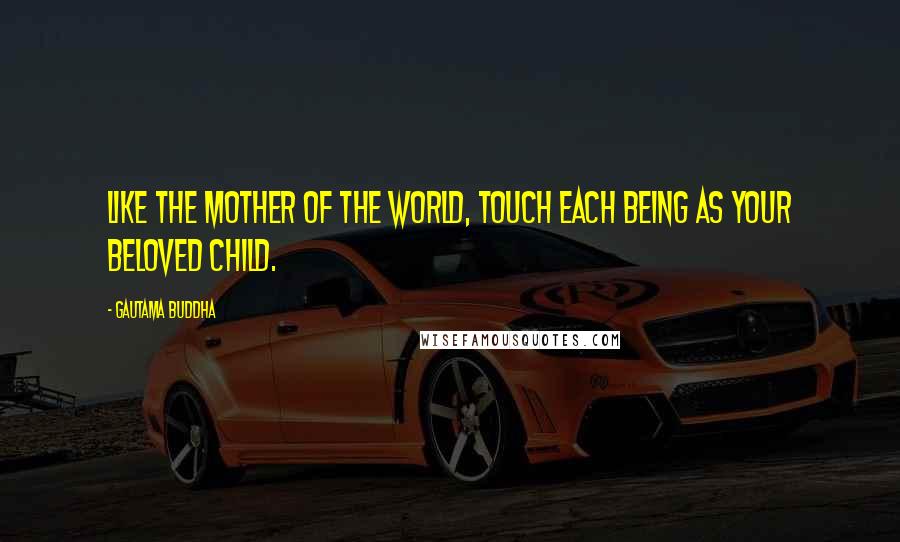 Gautama Buddha Quotes: Like the mother of the world, touch each being as your beloved child.