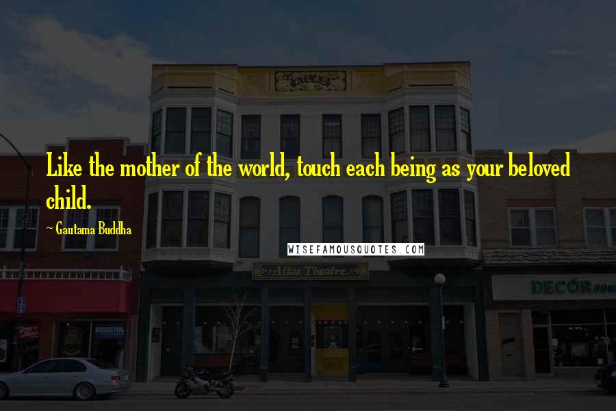 Gautama Buddha Quotes: Like the mother of the world, touch each being as your beloved child.