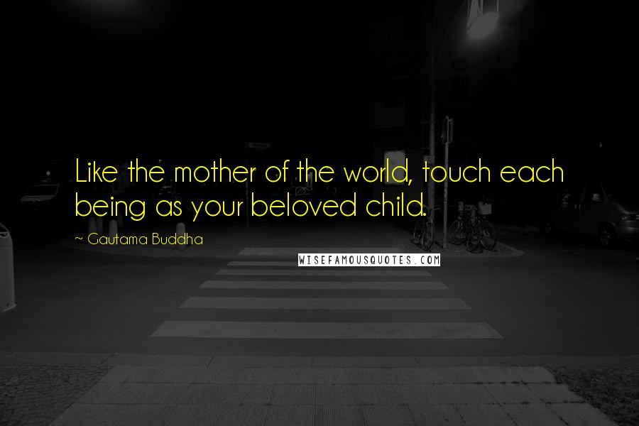 Gautama Buddha Quotes: Like the mother of the world, touch each being as your beloved child.