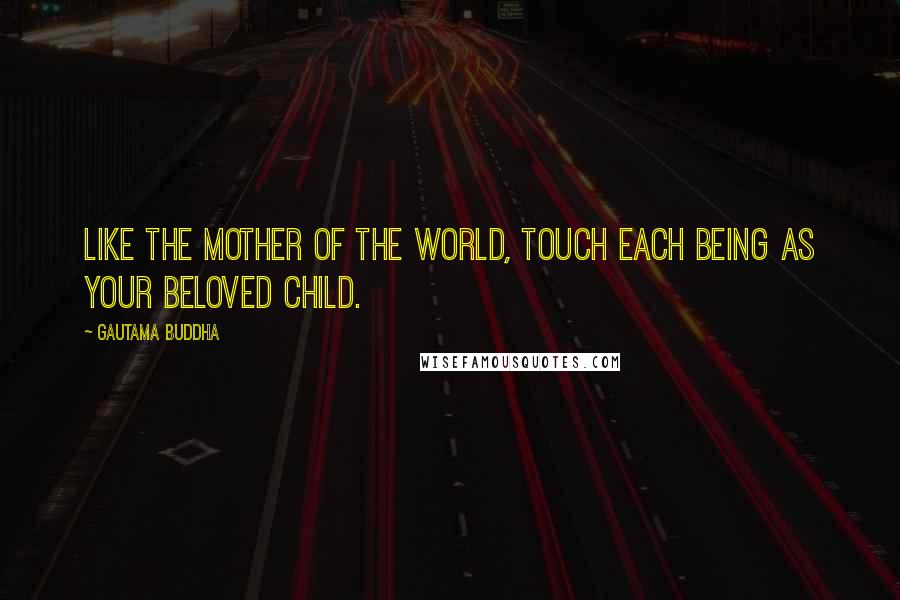 Gautama Buddha Quotes: Like the mother of the world, touch each being as your beloved child.