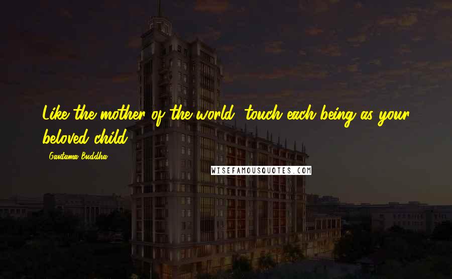 Gautama Buddha Quotes: Like the mother of the world, touch each being as your beloved child.