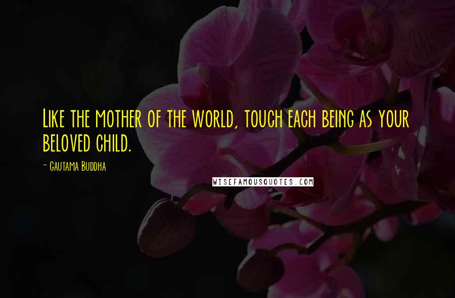 Gautama Buddha Quotes: Like the mother of the world, touch each being as your beloved child.