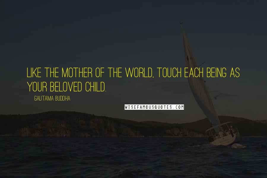 Gautama Buddha Quotes: Like the mother of the world, touch each being as your beloved child.