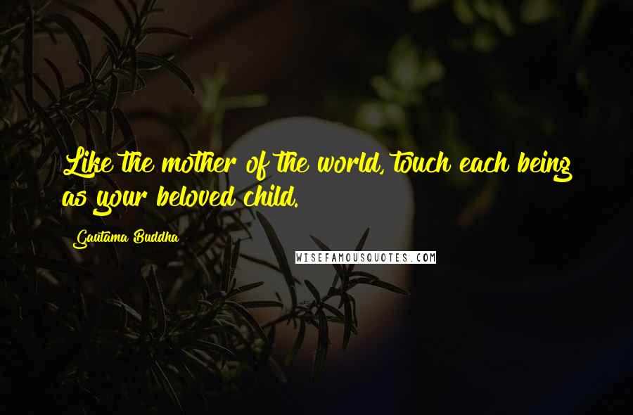 Gautama Buddha Quotes: Like the mother of the world, touch each being as your beloved child.