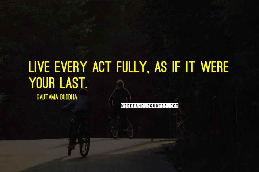 Gautama Buddha Quotes: Live every act fully, as if it were your last.