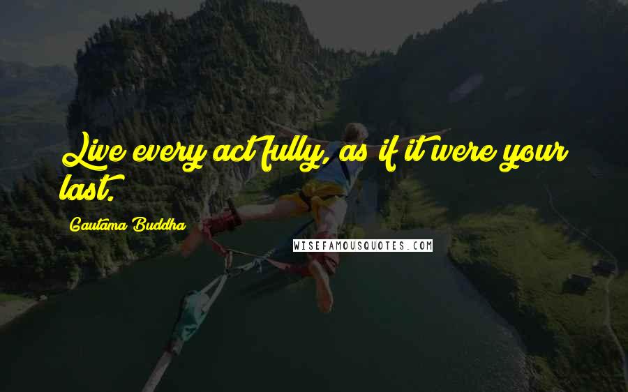 Gautama Buddha Quotes: Live every act fully, as if it were your last.