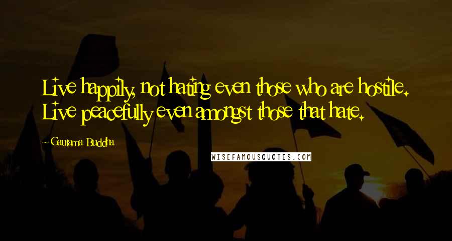 Gautama Buddha Quotes: Live happily, not hating even those who are hostile. Live peacefully even amongst those that hate.