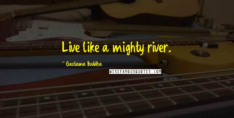 Gautama Buddha Quotes: Live like a mighty river.
