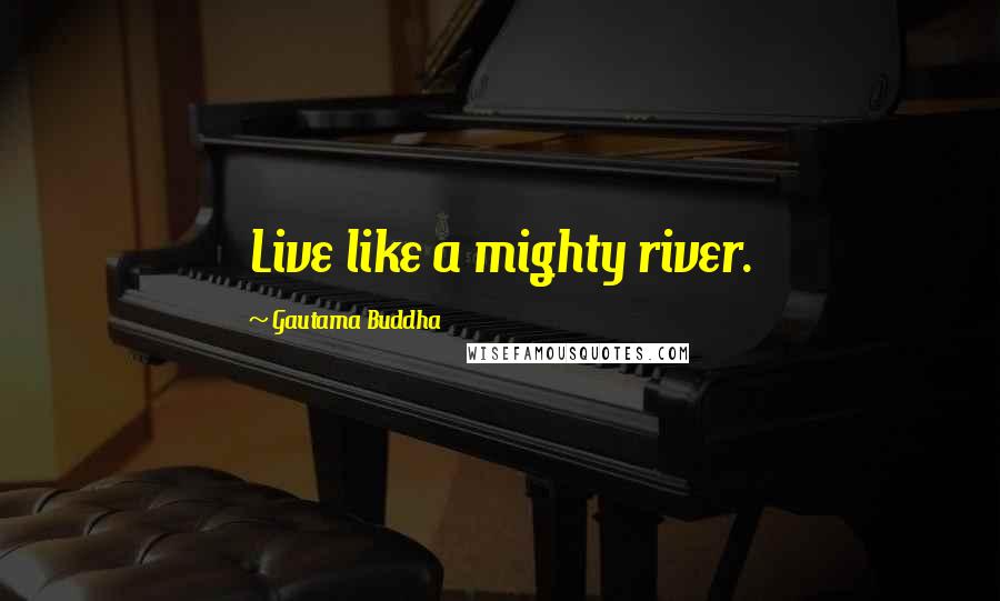 Gautama Buddha Quotes: Live like a mighty river.