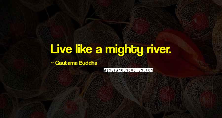 Gautama Buddha Quotes: Live like a mighty river.