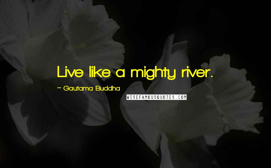 Gautama Buddha Quotes: Live like a mighty river.