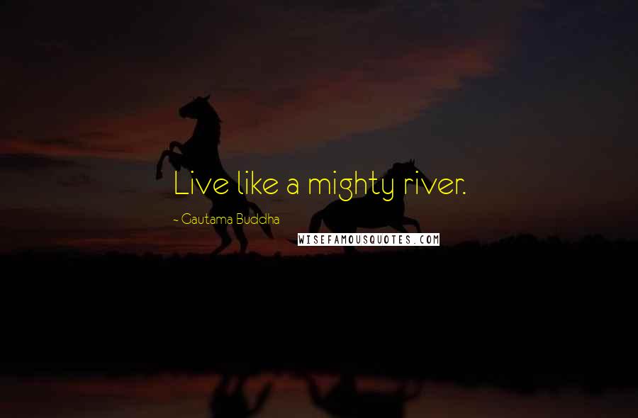 Gautama Buddha Quotes: Live like a mighty river.