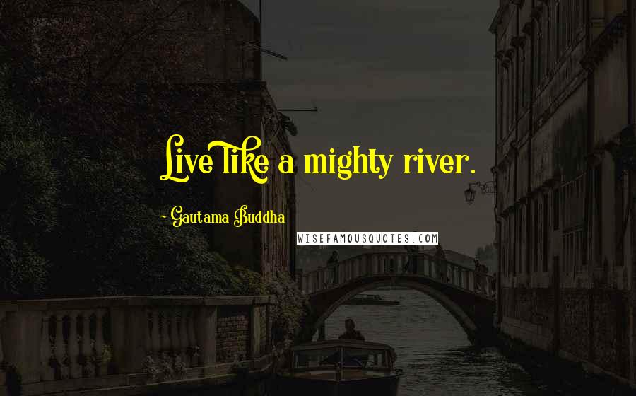 Gautama Buddha Quotes: Live like a mighty river.