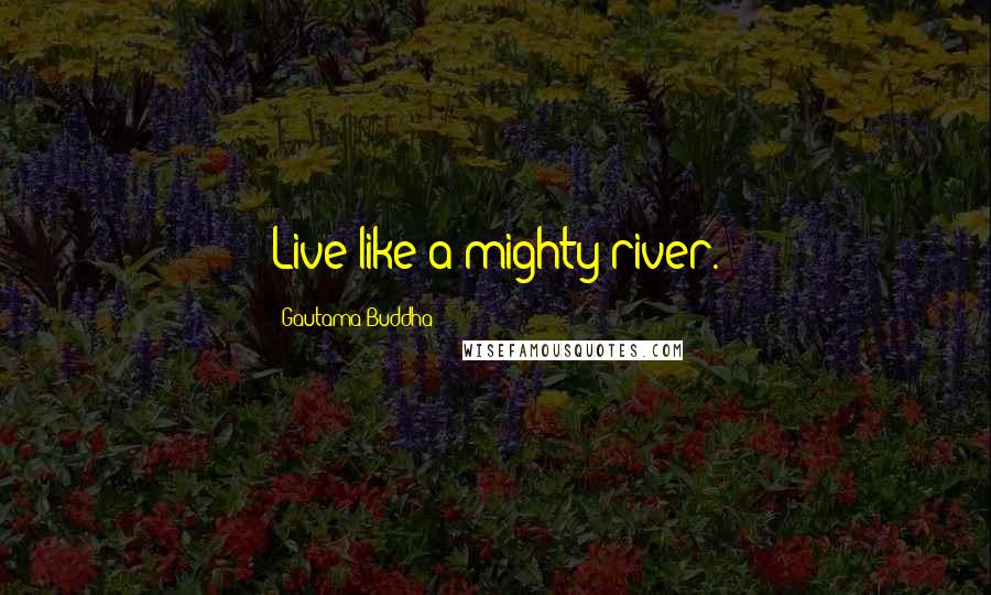 Gautama Buddha Quotes: Live like a mighty river.