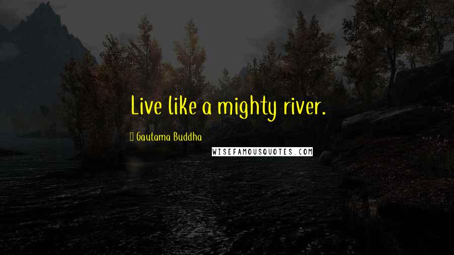 Gautama Buddha Quotes: Live like a mighty river.